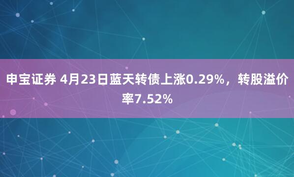 申寶證券 4月23日藍(lán)天轉(zhuǎn)債上漲0.29%，轉(zhuǎn)股溢價(jià)率7.52%